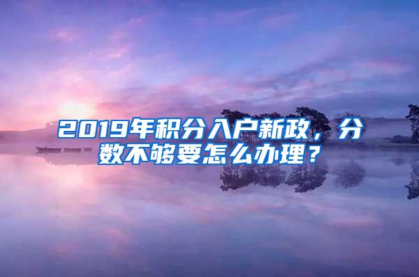 2019年积分入户新政，分数不够要怎么办理？