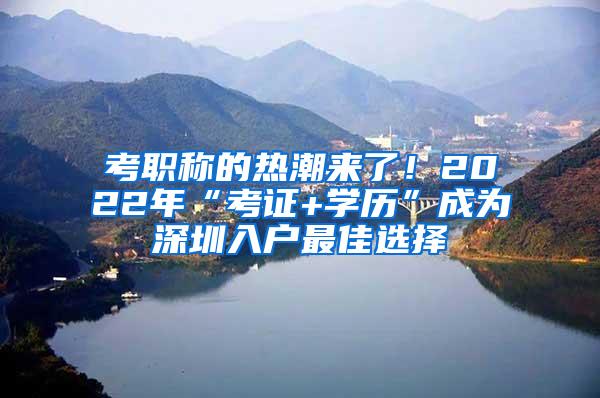 考职称的热潮来了！2022年“考证+学历”成为深圳入户最佳选择