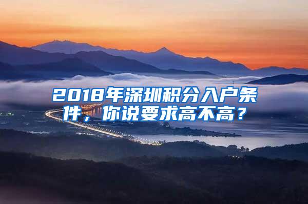 2018年深圳积分入户条件，你说要求高不高？