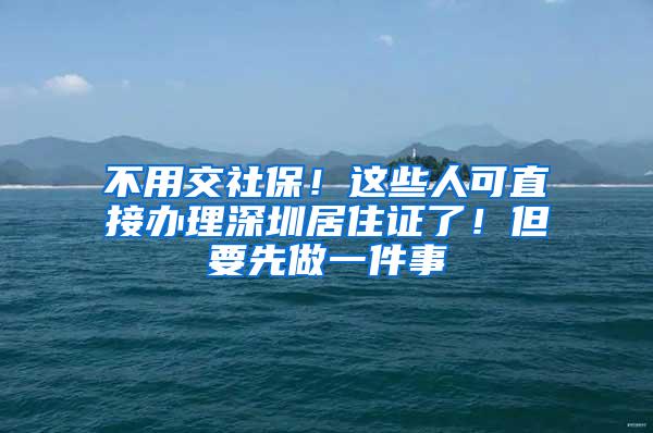 不用交社保！这些人可直接办理深圳居住证了！但要先做一件事