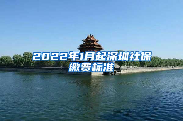 2022年1月起深圳社保缴费标准