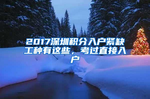 2017深圳积分入户紧缺工种有这些，考过直接入户