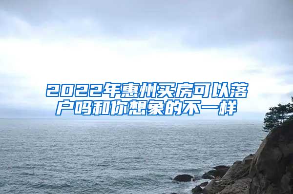 2022年惠州买房可以落户吗和你想象的不一样