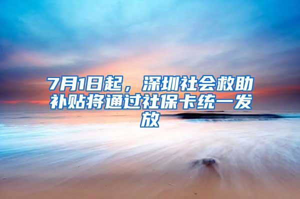 7月1日起，深圳社会救助补贴将通过社保卡统一发放