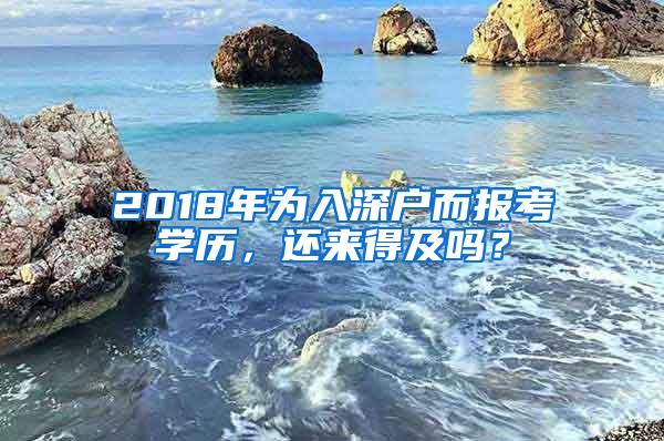 2018年为入深户而报考学历，还来得及吗？