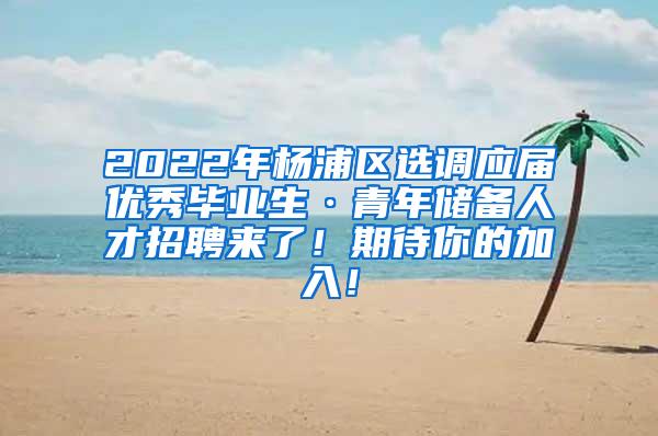 2022年杨浦区选调应届优秀毕业生·青年储备人才招聘来了！期待你的加入！