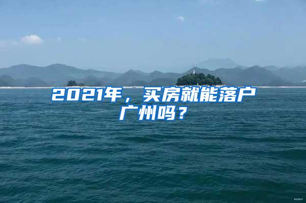 2021年，买房就能落户广州吗？