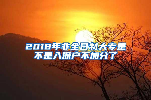 2018年非全日制大专是不是入深户不加分了