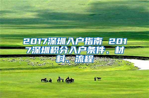 2017深圳入户指南 2017深圳积分入户条件、材料、流程