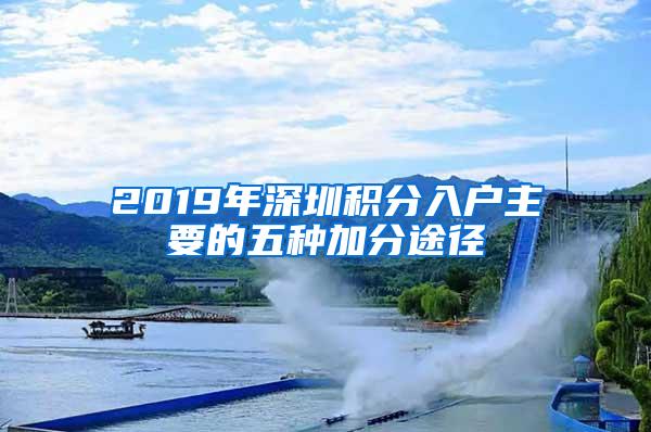 2019年深圳积分入户主要的五种加分途径