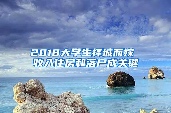 2018大学生择城而嫁 收入住房和落户成关键