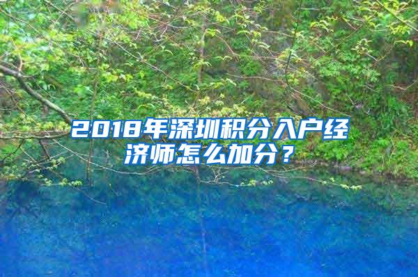 2018年深圳积分入户经济师怎么加分？