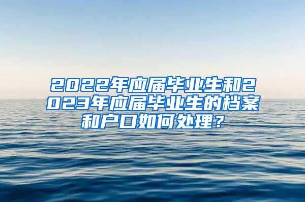 2022年应届毕业生和2023年应届毕业生的档案和户口如何处理？