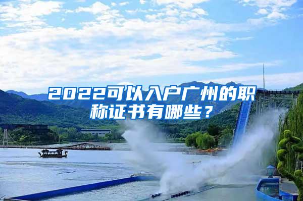 2022可以入户广州的职称证书有哪些？