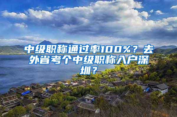 中级职称通过率100%？去外省考个中级职称入户深圳？