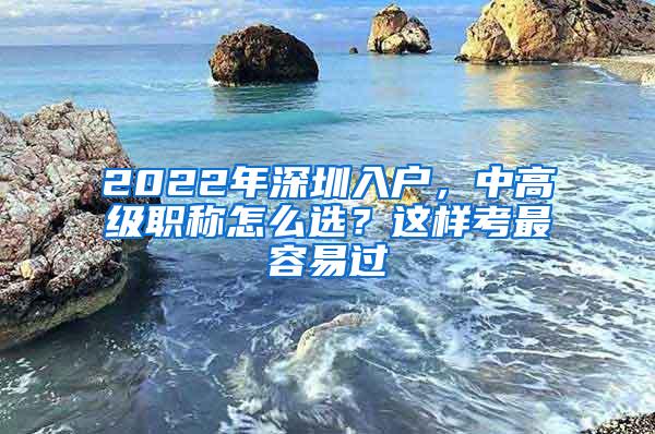 2022年深圳入户，中高级职称怎么选？这样考最容易过