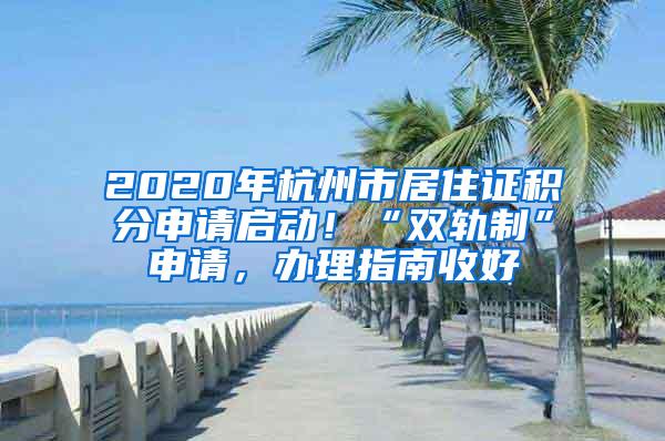 2020年杭州市居住证积分申请启动！“双轨制”申请，办理指南收好