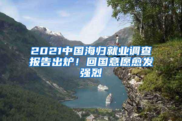 2021中国海归就业调查报告出炉！回国意愿愈发强烈