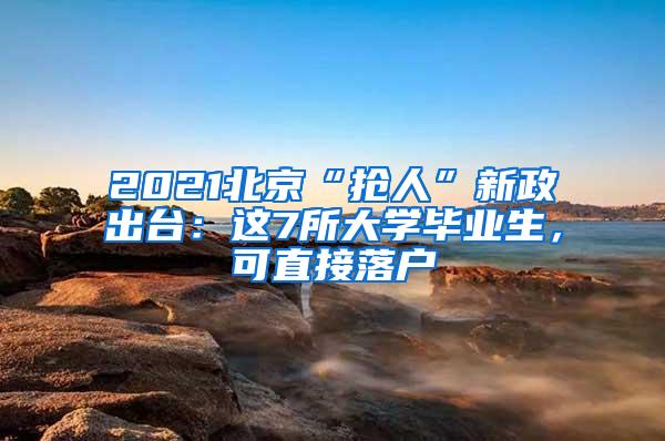 2021北京“抢人”新政出台：这7所大学毕业生，可直接落户