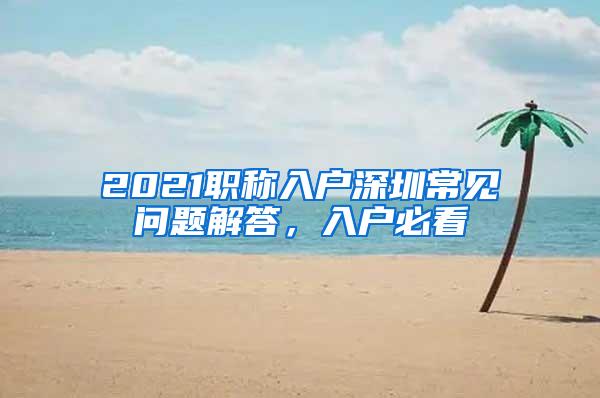 2021职称入户深圳常见问题解答，入户必看