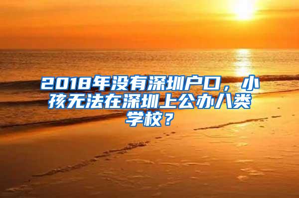 2018年没有深圳户口，小孩无法在深圳上公办八类学校？