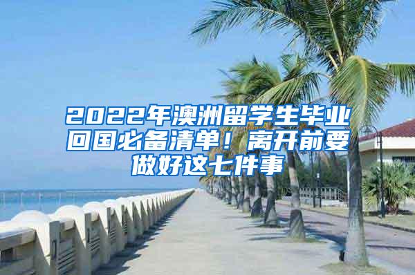 2022年澳洲留学生毕业回国必备清单！离开前要做好这七件事