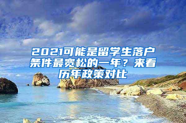 2021可能是留学生落户条件最宽松的一年？来看历年政策对比