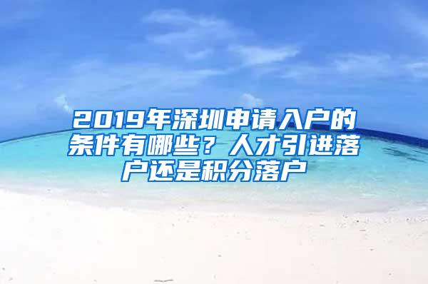 2019年深圳申请入户的条件有哪些？人才引进落户还是积分落户