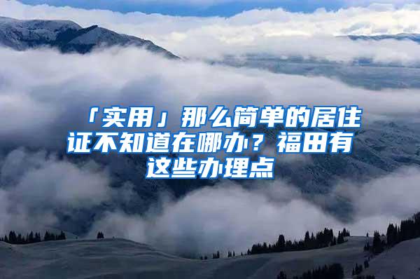 「实用」那么简单的居住证不知道在哪办？福田有这些办理点