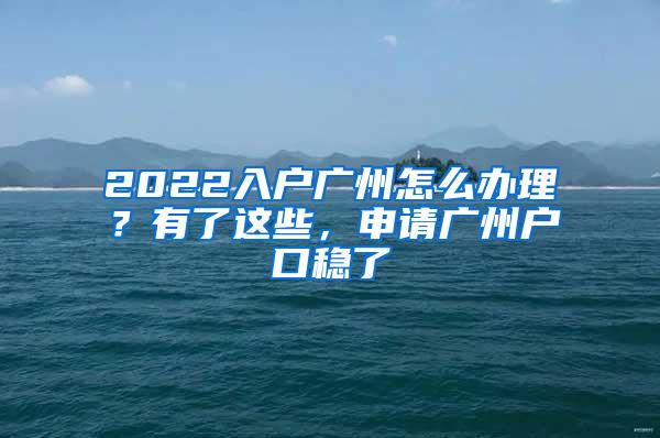 2022入户广州怎么办理？有了这些，申请广州户口稳了