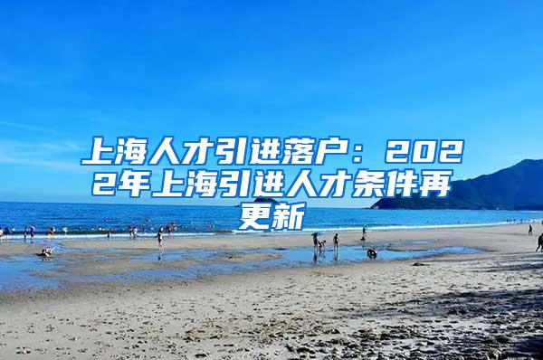 上海人才引进落户：2022年上海引进人才条件再更新