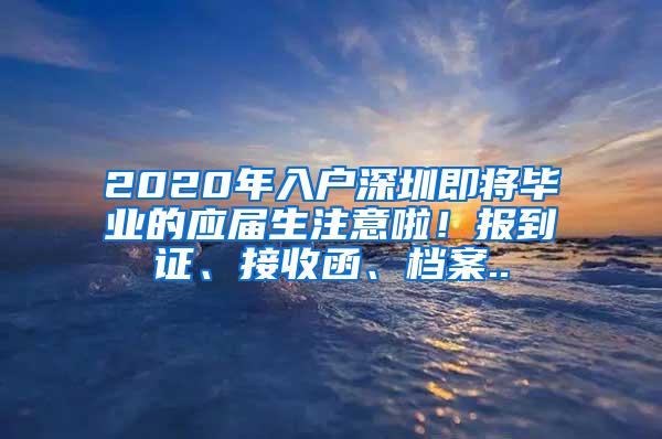 2020年入户深圳即将毕业的应届生注意啦！报到证、接收函、档案..