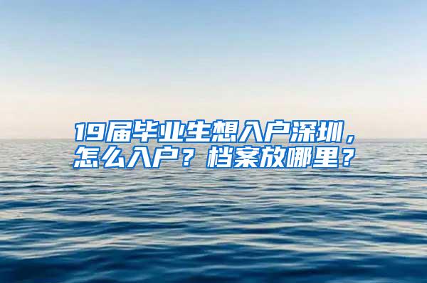 19届毕业生想入户深圳，怎么入户？档案放哪里？