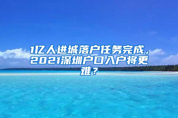 1亿人进城落户任务完成，2021深圳户口入户将更难？