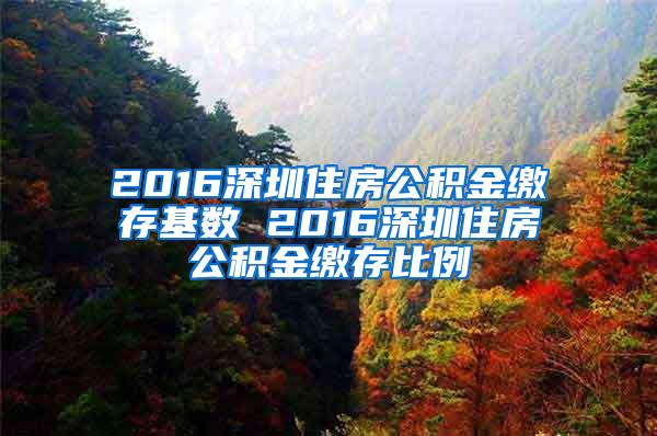 2016深圳住房公积金缴存基数 2016深圳住房公积金缴存比例