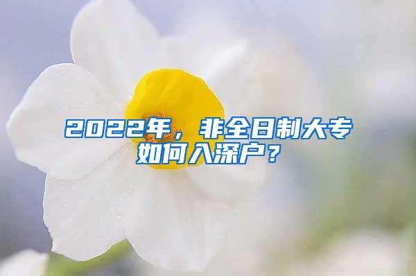 2022年，非全日制大专如何入深户？