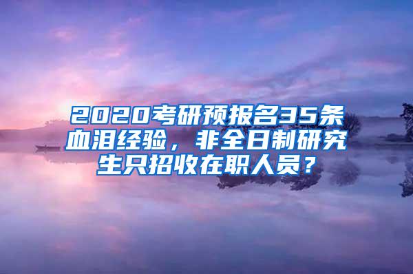 2020考研预报名35条血泪经验，非全日制研究生只招收在职人员？