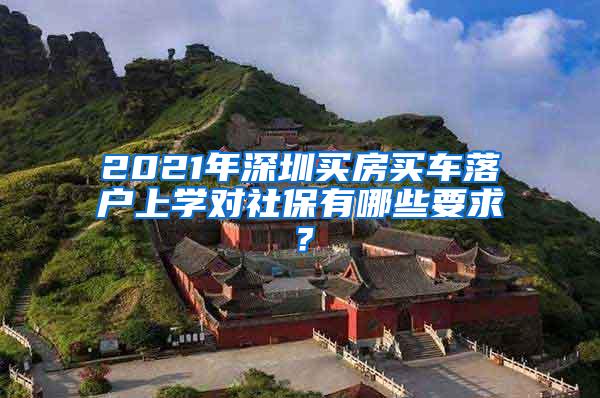 2021年深圳买房买车落户上学对社保有哪些要求？