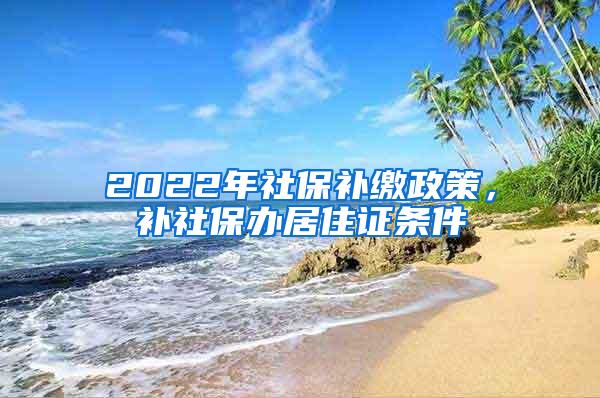 2022年社保补缴政策，补社保办居住证条件