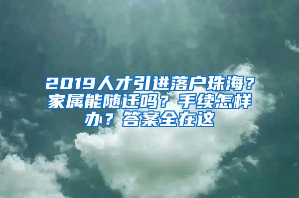 2019人才引进落户珠海？家属能随迁吗？手续怎样办？答案全在这