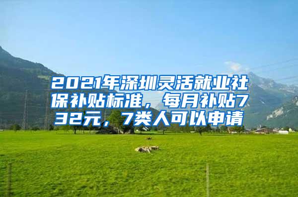 2021年深圳灵活就业社保补贴标准，每月补贴732元，7类人可以申请