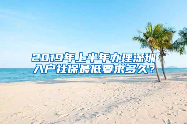 2019年上半年办理深圳入户社保最低要求多久？