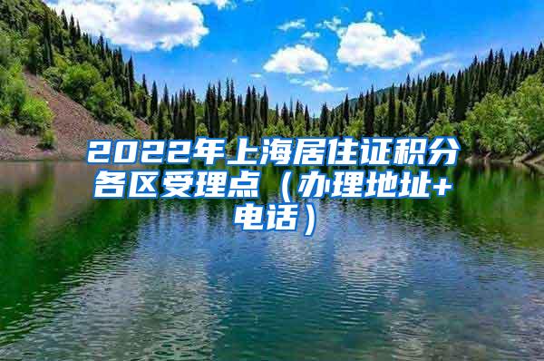 2022年上海居住证积分各区受理点（办理地址+电话）