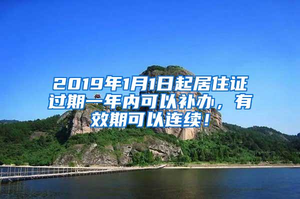 2019年1月1日起居住证过期一年内可以补办，有效期可以连续！