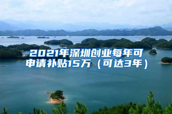 2021年深圳创业每年可申请补贴15万（可达3年）