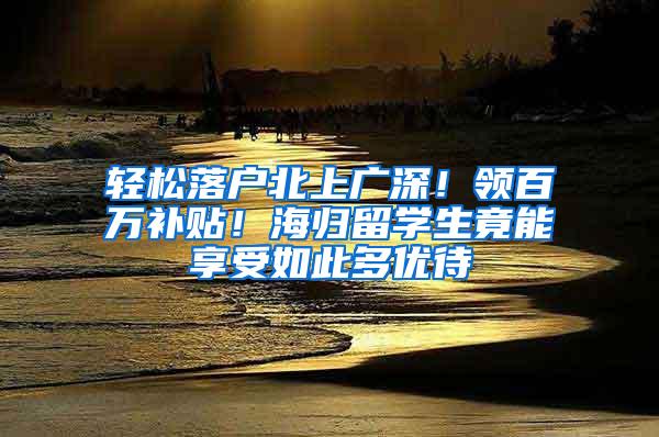 轻松落户北上广深！领百万补贴！海归留学生竟能享受如此多优待