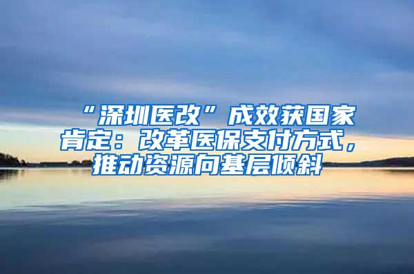 “深圳医改”成效获国家肯定：改革医保支付方式，推动资源向基层倾斜