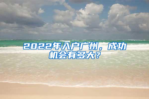 2022年入户广州，成功机会有多大？