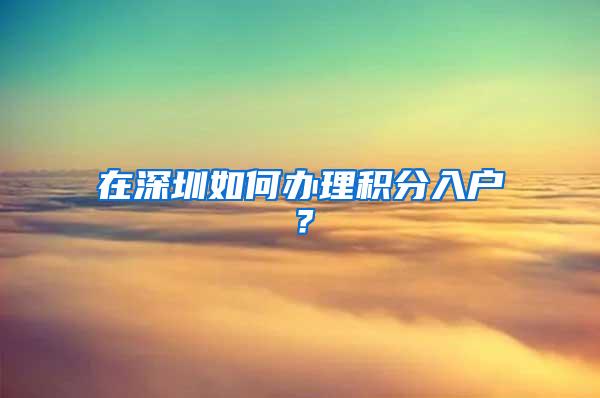 在深圳如何办理积分入户？