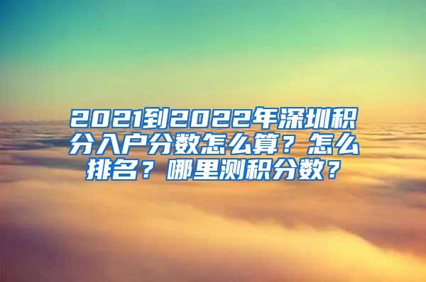 2021到2022年深圳积分入户分数怎么算？怎么排名？哪里测积分数？